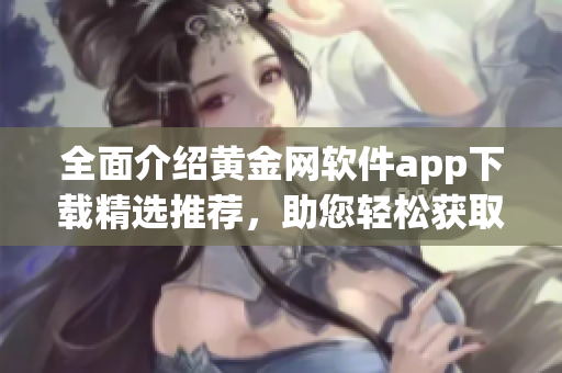 全面介紹黃金網(wǎng)軟件app下載精選推薦，助您輕松獲取最全資源