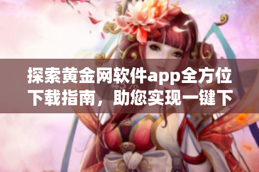 探索黃金網(wǎng)軟件app全方位下載指南，助您實現(xiàn)一鍵下載愿望