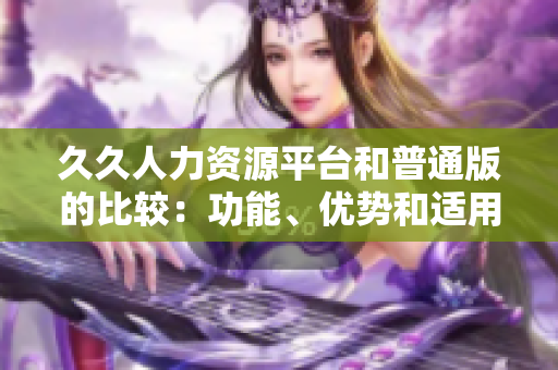 久久人力資源平臺和普通版的比較：功能、優(yōu)勢和適用場景