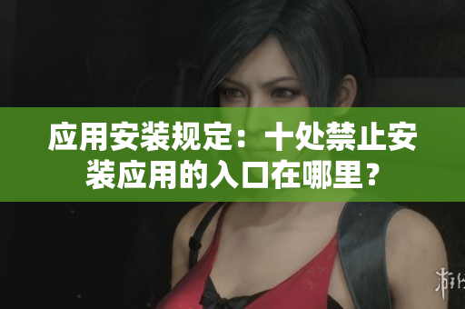 應用安裝規(guī)定：十處禁止安裝應用的入口在哪里？