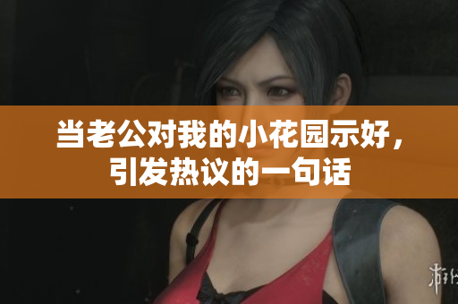 當老公對我的小花園示好，引發(fā)熱議的一句話