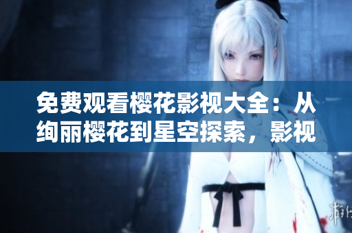 免費觀看櫻花影視大全：從絢麗櫻花到星空探索，影視精彩無限