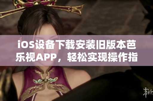 iOS設(shè)備下載安裝舊版本芭樂(lè)視APP，輕松實(shí)現(xiàn)操作指南