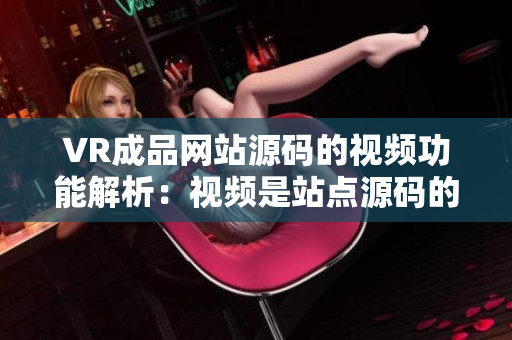 VR成品網(wǎng)站源碼的視頻功能解析：視頻是站點(diǎn)源碼的重要組成部分嗎？