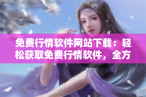 免費(fèi)行情軟件網(wǎng)站下載：輕松獲取免費(fèi)行情軟件，全方位滿足您的投資需求