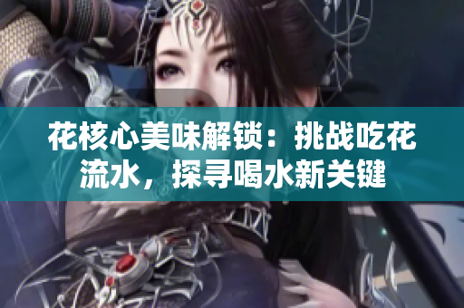 花核心美味解鎖：挑戰(zhàn)吃花流水，探尋喝水新關(guān)鍵