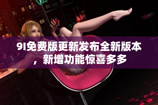9I免費版更新發(fā)布全新版本，新增功能驚喜多多
