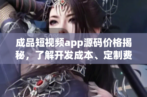 成品短視頻app源碼價(jià)格揭秘，了解開(kāi)發(fā)成本、定制費(fèi)用和市場(chǎng)競(jìng)爭(zhēng)情況