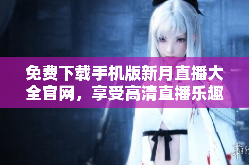 免費(fèi)下載手機(jī)版新月直播大全官網(wǎng)，享受高清直播樂(lè)趣
