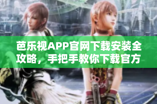 芭樂視APP官網(wǎng)下載安裝全攻略，手把手教你下載官方安裝包