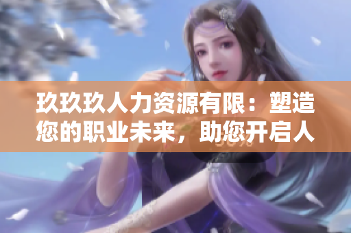 玖玖玖人力資源有限：塑造您的職業(yè)未來，助您開啟人生新篇章