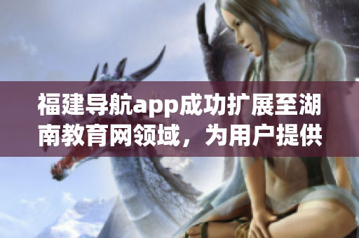 福建導航app成功擴展至湖南教育網(wǎng)領域，為用戶提供更多定制服務