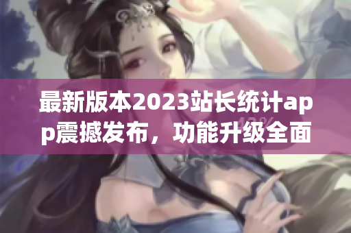 最新版本2023站長統(tǒng)計app震撼發(fā)布，功能升級全面升級，用戶體驗再升級
