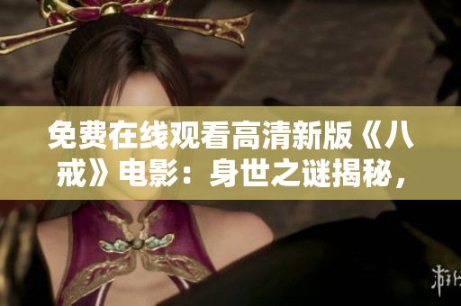 免費在線觀看高清新版《八戒》電影：身世之謎揭秘，全新故事情節(jié)引人入勝