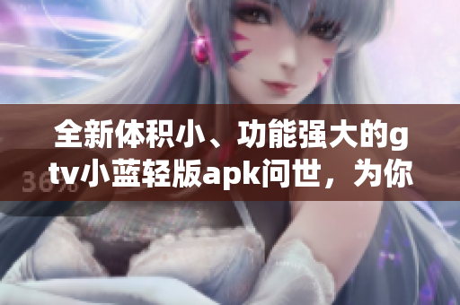 全新體積小、功能強大的gtv小藍輕版apk問世，為你的設(shè)備注入更輕盈的動力