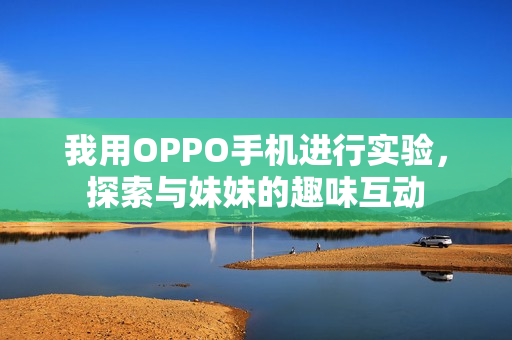 我用OPPO手機(jī)進(jìn)行實(shí)驗(yàn)，探索與妹妹的趣味互動(dòng)