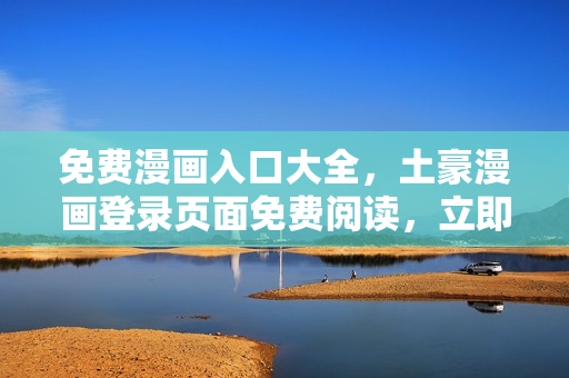 免費漫畫入口大全，土豪漫畫登錄頁面免費閱讀，立即暢享精彩漫畫內(nèi)容