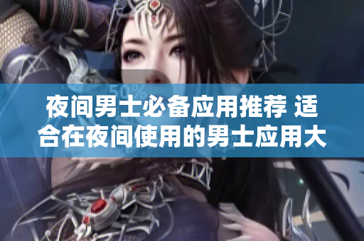 夜間男士必備應(yīng)用推薦 適合在夜間使用的男士應(yīng)用大盤點