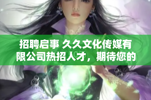 招聘啟事 久久文化傳媒有限公司熱招人才，期待您的加入！