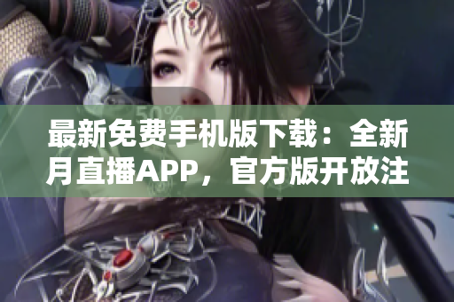 最新免費手機版下載：全新月直播APP，官方版開放注冊，全網(wǎng)最熱直播資源免費暢享