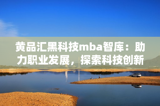 黃品匯黑科技mba智庫：助力職業(yè)發(fā)展，探索科技創(chuàng)新！