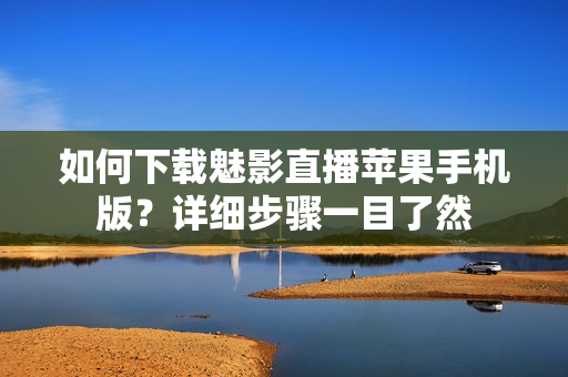 如何下載魅影直播蘋果手機版？詳細步驟一目了然