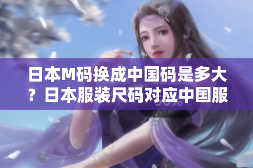日本M碼換成中國碼是多大？日本服裝尺碼對應(yīng)中國服裝尺碼表