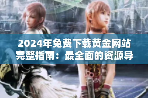 2024年免費下載黃金網(wǎng)站完整指南：最全面的資源導航與下載服務