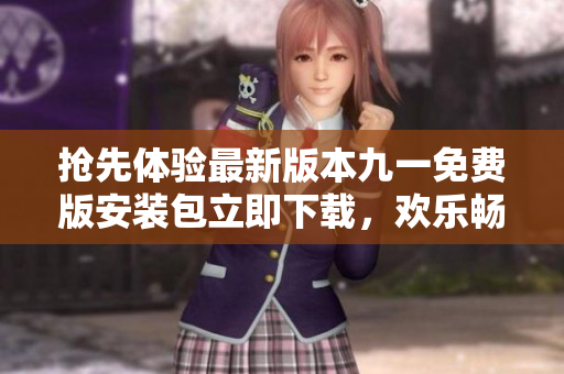 搶先體驗最新版本九一免費版安裝包立即下載，歡樂暢玩超多游戲功能等你來挑戰(zhàn)！