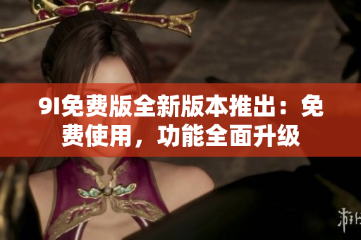 9I免費版全新版本推出：免費使用，功能全面升級