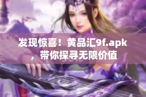 發(fā)現(xiàn)驚喜！黃品匯9f.apk，帶你探尋無限價值