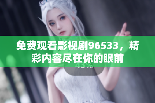 免費觀看影視劇96533，精彩內(nèi)容盡在你的眼前