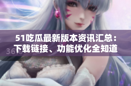 51吃瓜最新版本資訊匯總：下載鏈接、功能優(yōu)化全知道