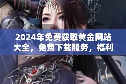 2024年免費獲取黃金網(wǎng)站大全，免費下載服務，福利領取速度快