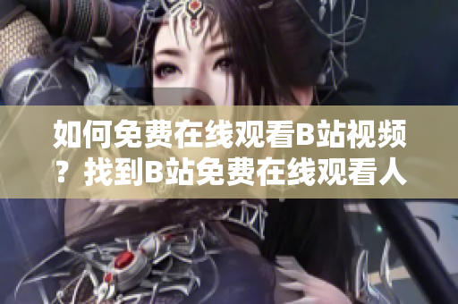 如何免費在線觀看B站視頻？找到B站免費在線觀看人數(shù)的方法！