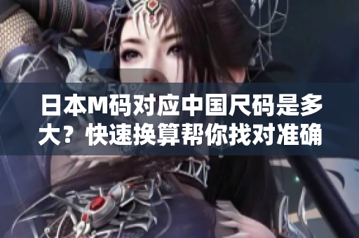 日本M碼對(duì)應(yīng)中國尺碼是多大？快速換算幫你找對(duì)準(zhǔn)確尺碼