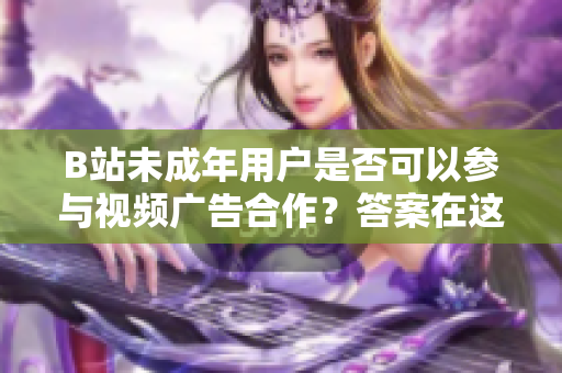 B站未成年用戶是否可以參與視頻廣告合作？答案在這里