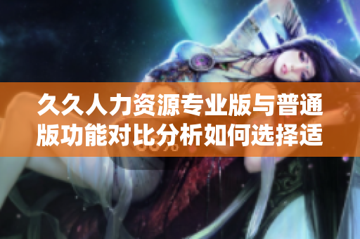 久久人力資源專業(yè)版與普通版功能對比分析如何選擇適合企業(yè)的人力資源管理系統(tǒng)？