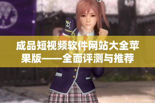 成品短視頻軟件網(wǎng)站大全蘋(píng)果版——全面評(píng)測(cè)與推薦