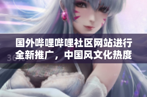 國外嗶哩嗶哩社區(qū)網(wǎng)站進(jìn)行全新推廣，中國風(fēng)文化熱度不減，視頻內(nèi)容豐富多樣，值得關(guān)注!