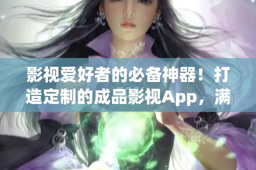 影視愛好者的必備神器！打造定制的成品影視App，滿足您的觀影需求