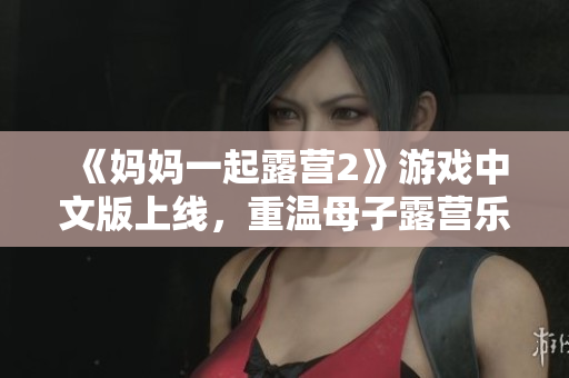 《媽媽一起露營2》游戲中文版上線，重溫母子露營樂趣