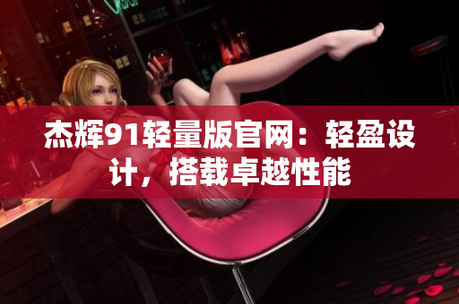 杰輝91輕量版官網(wǎng)：輕盈設(shè)計(jì)，搭載卓越性能
