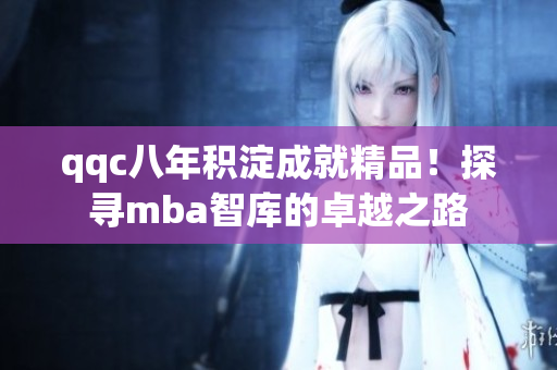 qqc八年積淀成就精品！探尋mba智庫(kù)的卓越之路