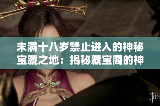 未滿十八歲禁止進入的神秘寶藏之地：揭秘藏寶閣的神秘之謎