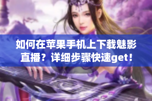 如何在蘋(píng)果手機(jī)上下載魅影直播？詳細(xì)步驟快速get！