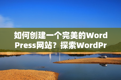 如何創(chuàng)建一個(gè)完美的WordPress網(wǎng)站？探索WordPress成品網(wǎng)站搭建的關(guān)鍵步驟