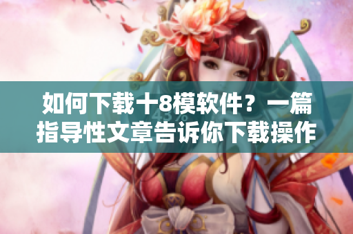 如何下載十8模軟件？一篇指導(dǎo)性文章告訴你下載操作步驟