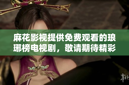 麻花影視提供免費觀看的瑯琊榜電視劇，敬請期待精彩劇情