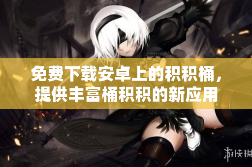 免費下載安卓上的積積桶，提供豐富桶積積的新應(yīng)用